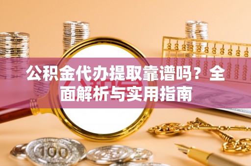 崇明公积金代办提取靠谱吗？全面解析与实用指南
