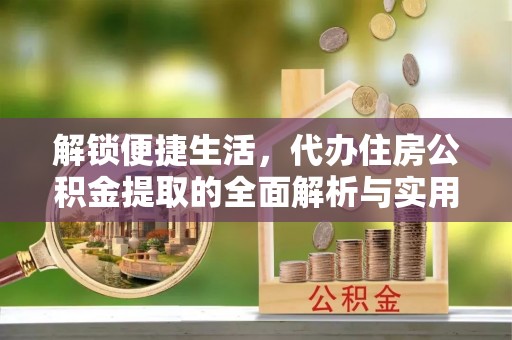 崇明解锁便捷生活，代办住房公积金提取的全面解析与实用指南