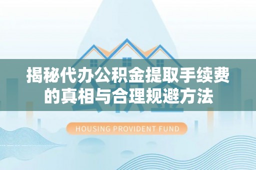 崇明揭秘代办公积金提取手续费的真相与合理规避方法