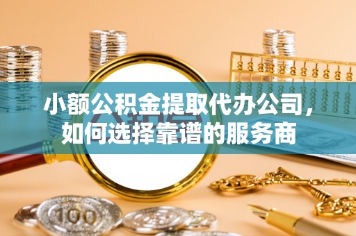 崇明小额公积金提取代办公司，如何选择靠谱的服务商