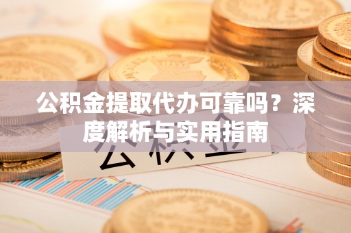 崇明公积金提取代办可靠吗？深度解析与实用指南