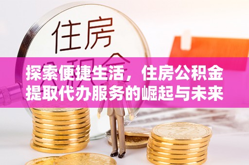 崇明探索便捷生活，住房公积金提取代办服务的崛起与未来趋势