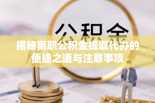崇明揭秘离职公积金提取代办的便捷之道与注意事项
