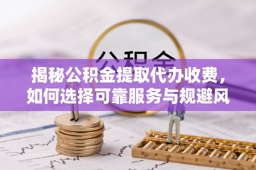 崇明揭秘公积金提取代办收费，如何选择可靠服务与规避风险
