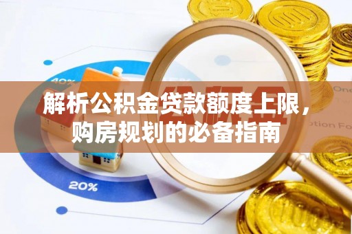 崇明解析公积金贷款额度上限，购房规划的必备指南