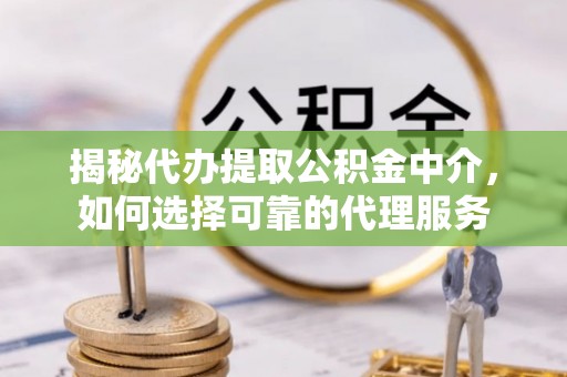崇明揭秘代办提取公积金中介，如何选择可靠的代理服务