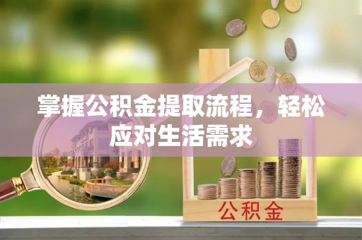 崇明掌握公积金提取流程，轻松应对生活需求