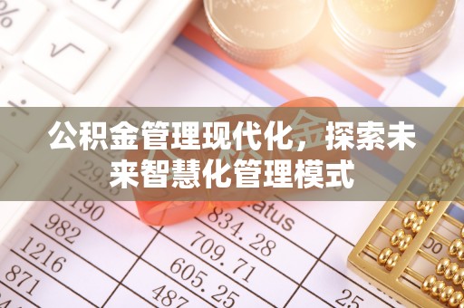 崇明公积金管理现代化，探索未来智慧化管理模式