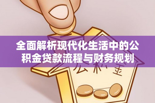 崇明全面解析现代化生活中的公积金贷款流程与财务规划