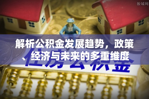 崇明解析公积金发展趋势，政策、经济与未来的多重维度
