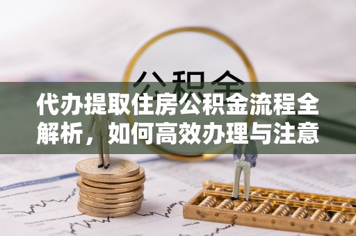 崇明代办提取住房公积金流程全解析，如何高效办理与注意事项