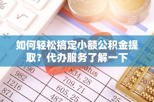 崇明如何轻松搞定小额公积金提取？代办服务了解一下