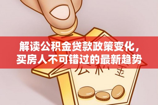 崇明解读公积金贷款政策变化，买房人不可错过的最新趋势