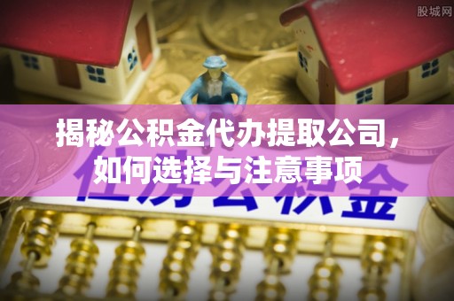 崇明揭秘公积金代办提取公司，如何选择与注意事项