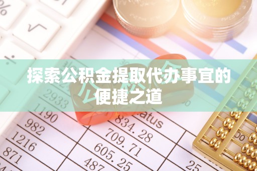 崇明探索公积金提取代办事宜的便捷之道