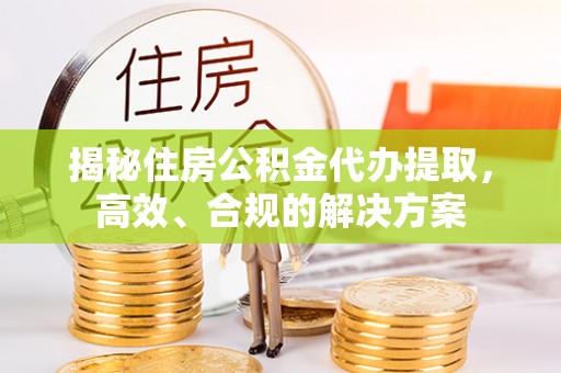 崇明揭秘住房公积金代办提取，高效、合规的解决方案