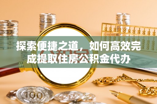 崇明探索便捷之道，如何高效完成提取住房公积金代办