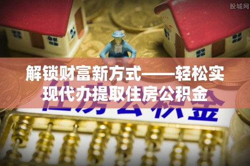 崇明解锁财富新方式——轻松实现代办提取住房公积金