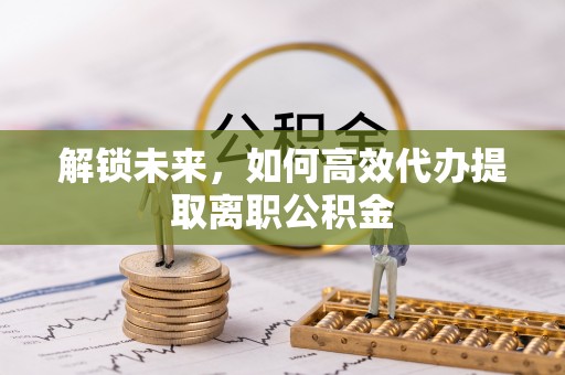 崇明解锁未来，如何高效代办提取离职公积金