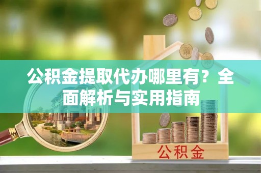 崇明公积金提取代办哪里有？全面解析与实用指南
