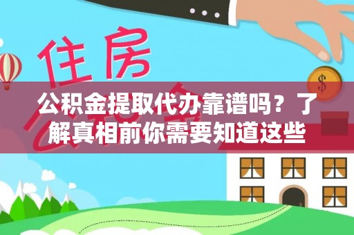 崇明公积金提取代办靠谱吗？了解真相前你需要知道这些