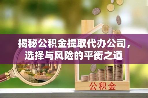 崇明揭秘公积金提取代办公司，选择与风险的平衡之道
