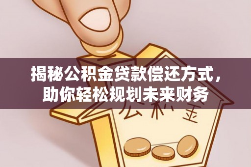 崇明揭秘公积金贷款偿还方式，助你轻松规划未来财务