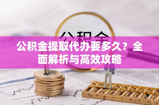 崇明公积金提取代办要多久？全面解析与高效攻略