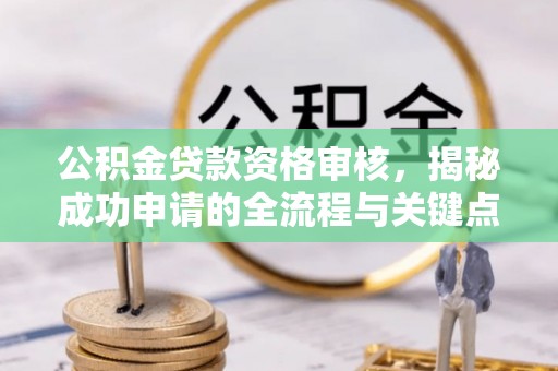 崇明公积金贷款资格审核，揭秘成功申请的全流程与关键点