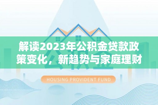 崇明解读2023年公积金贷款政策变化，新趋势与家庭理财规划