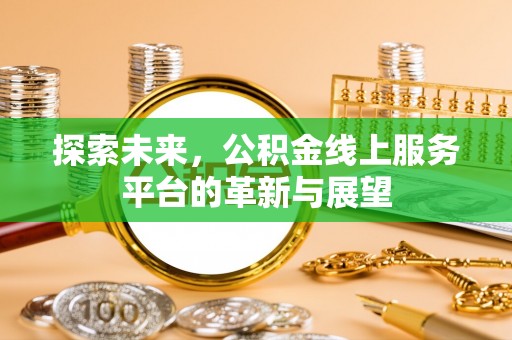 崇明探索未来，公积金线上服务平台的革新与展望