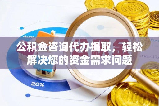 崇明公积金咨询代办提取，轻松解决您的资金需求问题