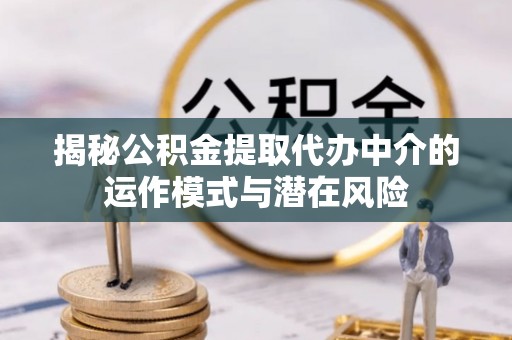 崇明揭秘公积金提取代办中介的运作模式与潜在风险
