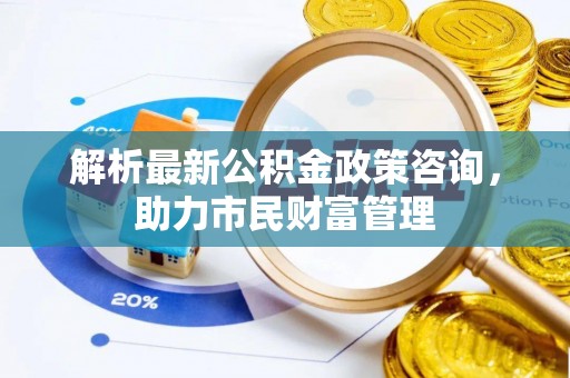崇明解析最新公积金政策咨询，助力市民财富管理