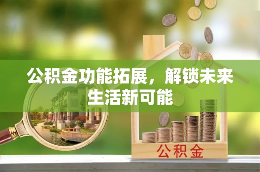 崇明公积金功能拓展，解锁未来生活新可能