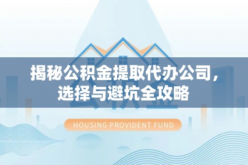 崇明揭秘公积金提取代办公司，选择与避坑全攻略