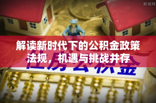 崇明解读新时代下的公积金政策法规，机遇与挑战并存