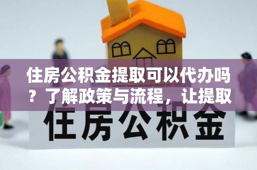 崇明住房公积金提取可以代办吗？了解政策与流程，让提取更便捷