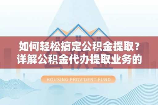 崇明如何轻松搞定公积金提取？详解公积金代办提取业务的便捷之道
