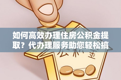 崇明如何高效办理住房公积金提取？代办理服务助您轻松搞定