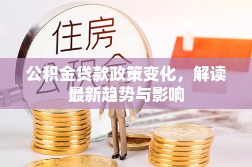 崇明公积金贷款政策变化，解读最新趋势与影响