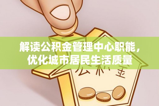 崇明解读公积金管理中心职能，优化城市居民生活质量