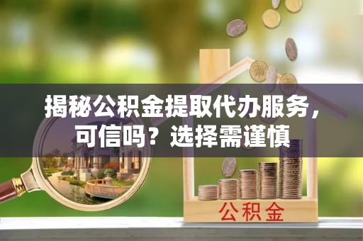 崇明揭秘公积金提取代办服务，可信吗？选择需谨慎