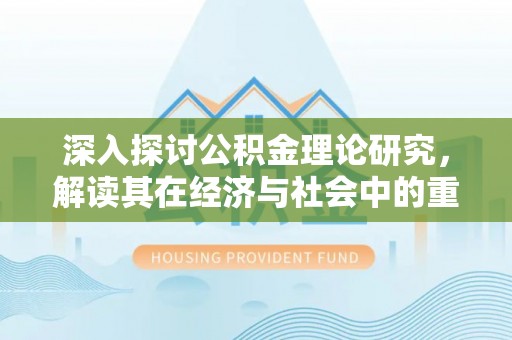 崇明深入探讨公积金理论研究，解读其在经济与社会中的重要角色