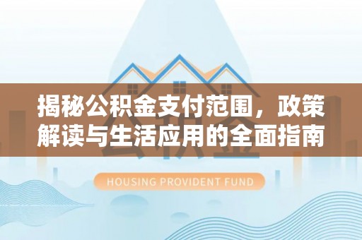 崇明揭秘公积金支付范围，政策解读与生活应用的全面指南
