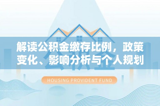 崇明解读公积金缴存比例，政策变化、影响分析与个人规划
