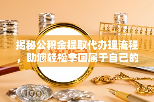 崇明揭秘公积金提取代办理流程，助您轻松拿回属于自己的钱