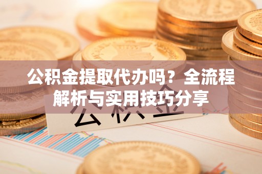 崇明公积金提取代办吗？全流程解析与实用技巧分享