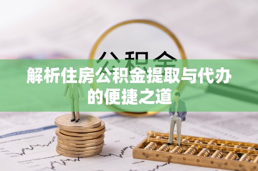崇明解析住房公积金提取与代办的便捷之道