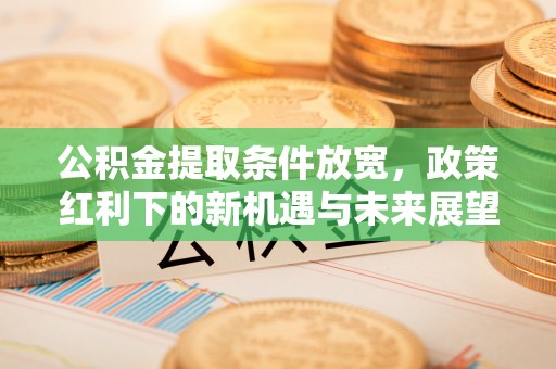 崇明公积金提取条件放宽，政策红利下的新机遇与未来展望